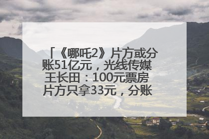 《哪吒2》片方或分账51亿元，光线传媒王长田：100元票房片方只拿33元，分账方式不合理