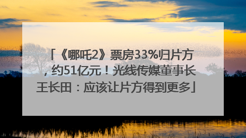 《哪吒2》票房33%归片方，约51亿元！光线传媒董事长王长田：应该让片方得到更多