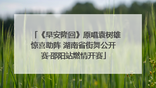 《早安隆回》原唱袁树雄惊喜助阵 湖南省街舞公开赛·邵阳站燃情开赛