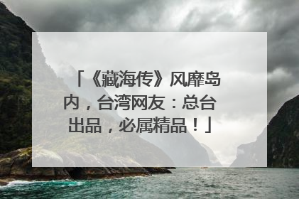 《藏海传》风靡岛内，台湾网友：总台出品，必属精品！