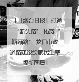 「烟台日报」打通“断头路” 拓宽“瓶颈路” 龙口市政道路建设绘就民生幸福新图景