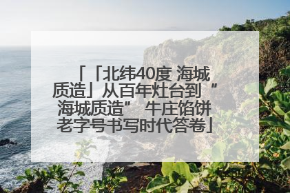 「北纬40度 海城质造」从百年灶台到“海城质造” 牛庄馅饼老字号书写时代答卷