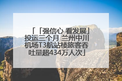 「强信心 看发展」投运三个月 兰州中川机场T3航站楼旅客吞吐量超434万人次