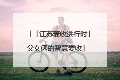 「江苏麦收进行时」父女俩的智慧麦收