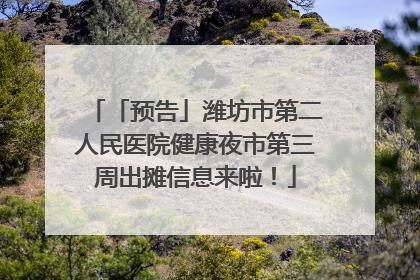 「预告」潍坊市第二人民医院健康夜市第三周出摊信息来啦！