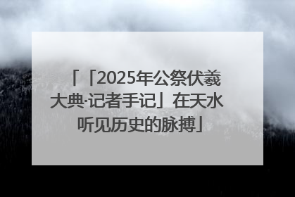 「2025年公祭伏羲大典·记者手记」在天水 听见历史的脉搏