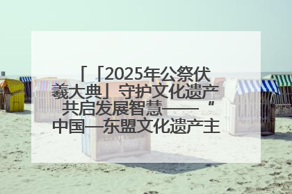 「2025年公祭伏羲大典」守护文化遗产 共启发展智慧——“中国—东盟文化遗产主题对话”侧记
