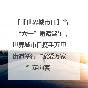 【世界城市日】当“六一”邂逅端午，世界城市日携手万里街道举行“宠爱万家”定向赛
