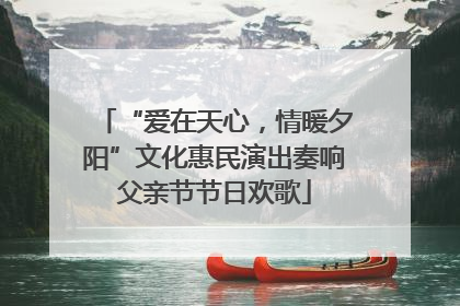 “爱在天心，情暖夕阳”文化惠民演出奏响父亲节节日欢歌