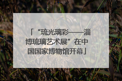 “琉光璃彩——淄博琉璃艺术展”在中国国家博物馆开幕