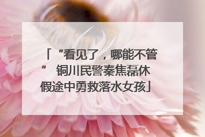 “看见了，哪能不管” 铜川民警秦焦磊休假途中勇救落水女孩