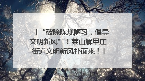 “破除陈规陋习，倡导文明新风”！莱山解甲庄街道文明新风扑面来！