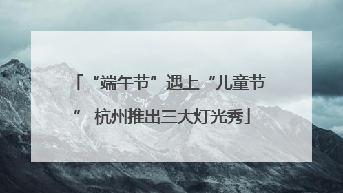 “端午节”遇上“儿童节” 杭州推出三大灯光秀