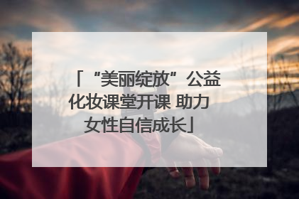 “美丽绽放”公益化妆课堂开课 助力女性自信成长