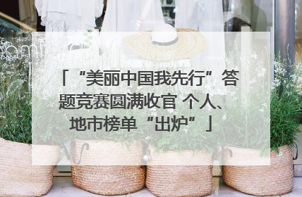 “美丽中国我先行”答题竞赛圆满收官 个人、地市榜单“出炉”