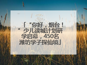 “你好，烟台！”少儿读城计划研学启幕，450名潍坊学子探仙境