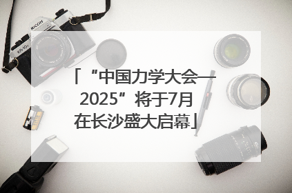 “中国力学大会—2025”将于7月在长沙盛大启幕