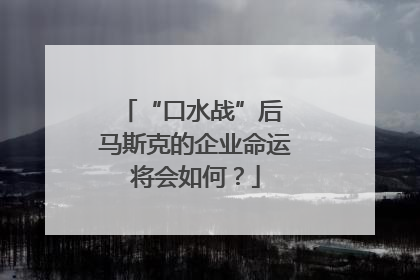 “口水战”后 马斯克的企业命运将会如何？