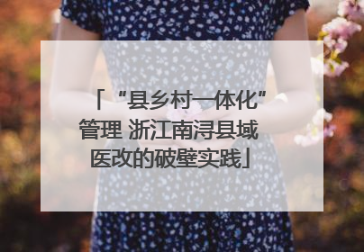 “县乡村一体化”管理 浙江南浔县域医改的破壁实践