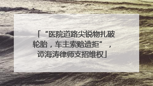 “医院道路尖锐物扎破轮胎，车主索赔遭拒”，谭海涛律师支招维权