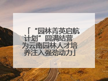 “园林菁英启航计划”圆满结营 为云南园林人才培养注入强劲动力