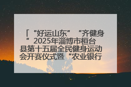 “好运山东”“齐健身”2025年淄博市桓台县第十五届全民健身运动会开赛仪式暨“农业银行杯”第一届社区工作队伍运动会开赛