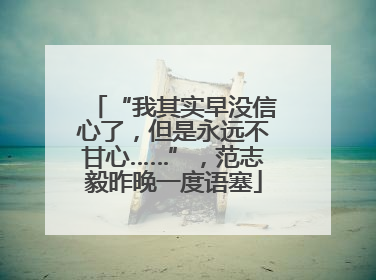 “我其实早没信心了，但是永远不甘心……”，范志毅昨晚一度语塞
