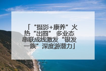 “摄影+康养”火热“出圈” 多业态串联成线激发“银发一族”深度游潜力
