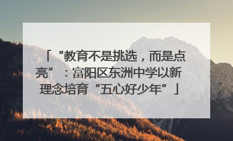 “教育不是挑选，而是点亮”：富阳区东洲中学以新理念培育“五心好少年”