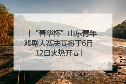 “春华杯”山东青年戏剧大赛决赛将于6月12日火热开赛