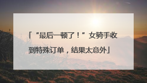 “最后一顿了！”女骑手收到特殊订单，结果太意外