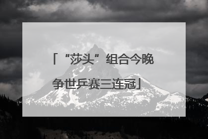 “莎头”组合今晚争世乒赛三连冠
