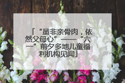 “虽非亲骨肉，依然父母心”——“六一”前夕多地儿童福利机构见闻
