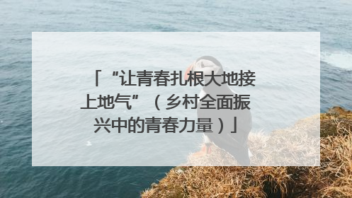 “让青春扎根大地接上地气”（乡村全面振兴中的青春力量）