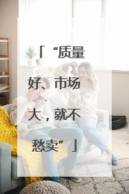 “质量好、市场大，就不愁卖”