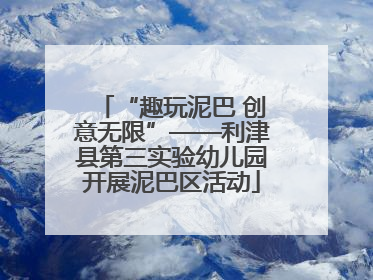 “趣玩泥巴 创意无限”——利津县第三实验幼儿园开展泥巴区活动