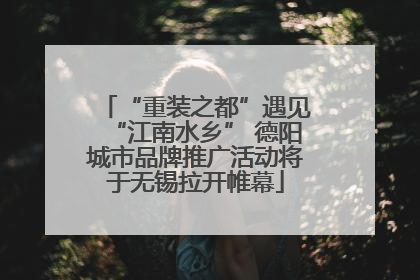 “重装之都”遇见“江南水乡” 德阳城市品牌推广活动将于无锡拉开帷幕