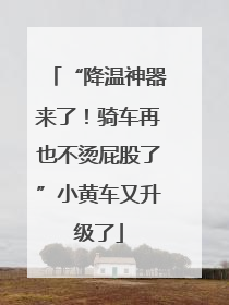 “降温神器来了！骑车再也不烫屁股了”小黄车又升级了