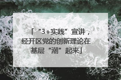 “3+实践”宣讲，经开区党的创新理论在基层“潮”起来