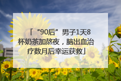 “90后”男子1天8杯奶茶加熬夜，脑出血治疗数月后幸运获救