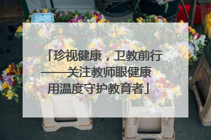 珍视健康，卫教前行——关注教师眼健康 用温度守护教育者