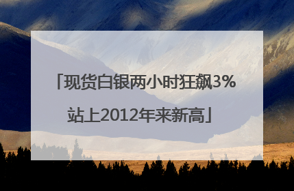 现货白银两小时狂飙3% 站上2012年来新高