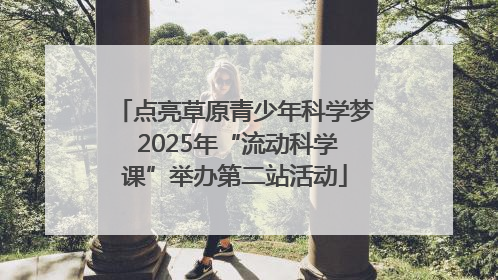点亮草原青少年科学梦 2025年“流动科学课”举办第二站活动