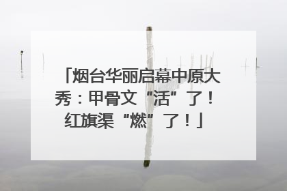 烟台华丽启幕中原大秀：甲骨文“活”了！红旗渠“燃”了！