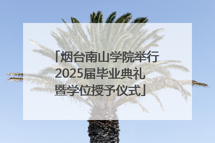 烟台南山学院举行2025届毕业典礼暨学位授予仪式