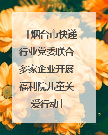 烟台市快递行业党委联合多家企业开展福利院儿童关爱行动