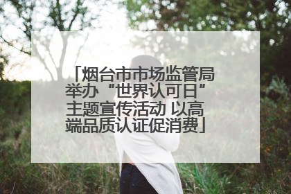 烟台市市场监管局举办“世界认可日”主题宣传活动 以高端品质认证促消费