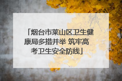 烟台市莱山区卫生健康局多措并举 筑牢高考卫生安全防线