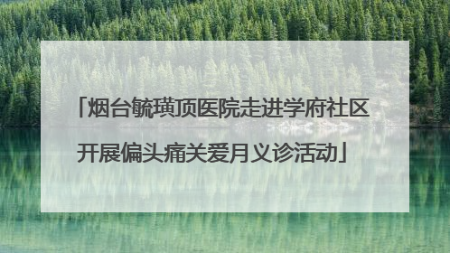 烟台毓璜顶医院走进学府社区开展偏头痛关爱月义诊活动