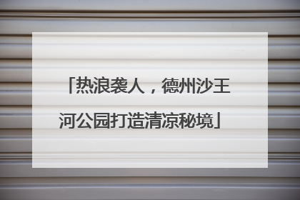 热浪袭人，德州沙王河公园打造清凉秘境